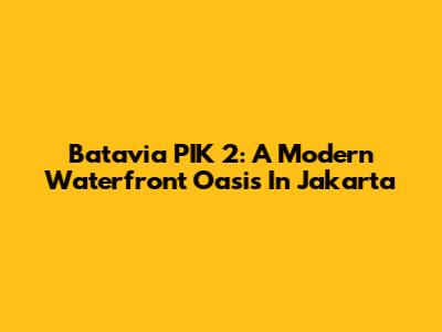 Batavia PIK 2: A Modern Waterfront Oasis In Jakarta