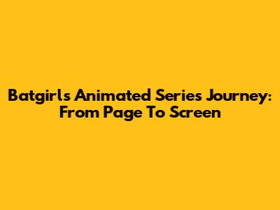 Batgirl's Animated Series Journey: From Page To Screen