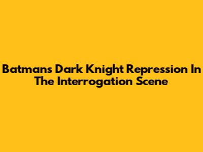 Batman's Dark Knight Repression In The Interrogation Scene