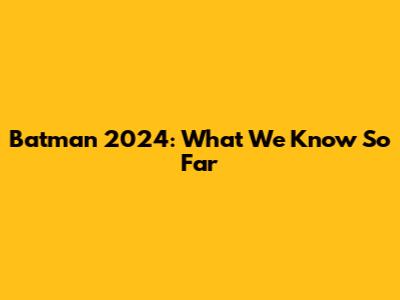 Batman 2024: What We Know So Far