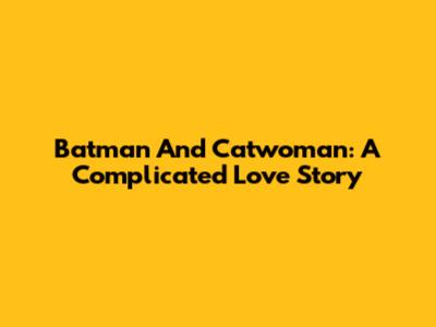 Batman And Catwoman: A Complicated Love Story