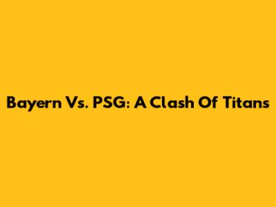 Bayern Vs. PSG: A Clash Of Titans