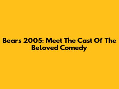 Bears 2005: Meet The Cast Of The Beloved Comedy