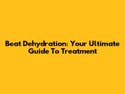 Beat Dehydration: Your Ultimate Guide To Treatment