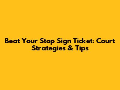 Beat Your Stop Sign Ticket: Court Strategies & Tips