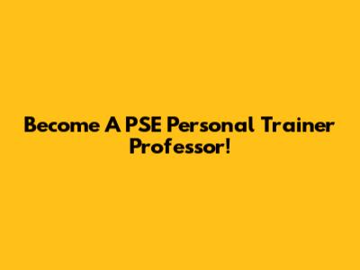 Become A PSE Personal Trainer Professor!