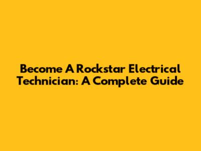 Become A Rockstar Electrical Technician: A Complete Guide