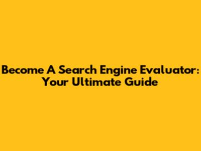 Become A Search Engine Evaluator: Your Ultimate Guide