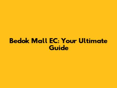Bedok Mall EC: Your Ultimate Guide
