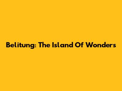 Belitung: The Island Of Wonders