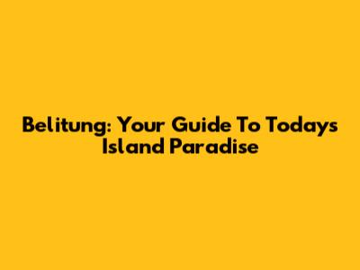 Belitung: Your Guide To Today's Island Paradise