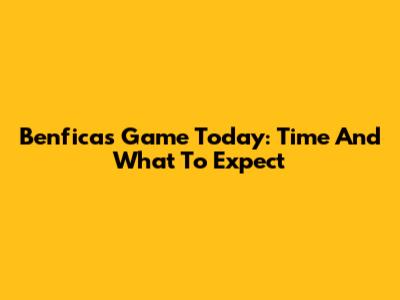 Benfica's Game Today: Time And What To Expect