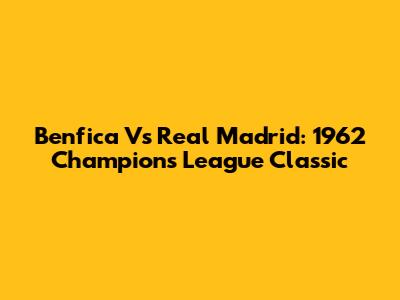 Benfica Vs Real Madrid: 1962 Champions League Classic