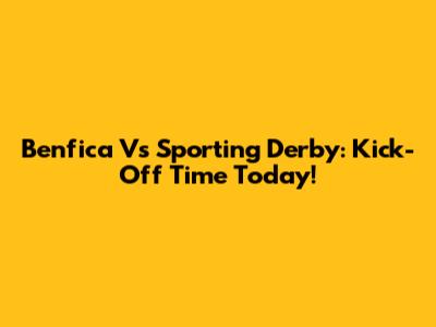Benfica Vs Sporting Derby: Kick-Off Time Today!
