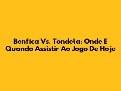 Benfica Vs. Tondela: Onde E Quando Assistir Ao Jogo De Hoje
