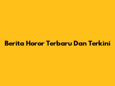 Berita Horor Terbaru Dan Terkini