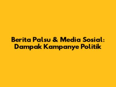 Berita Palsu & Media Sosial: Dampak Kampanye Politik
