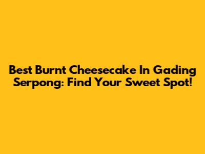 Best Burnt Cheesecake In Gading Serpong: Find Your Sweet Spot!