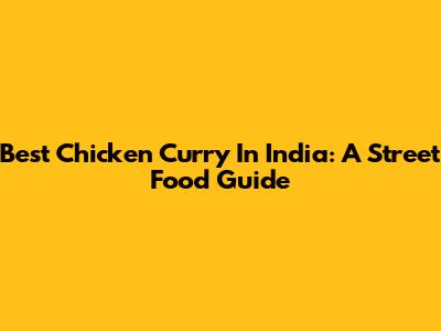 Best Chicken Curry In India: A Street Food Guide