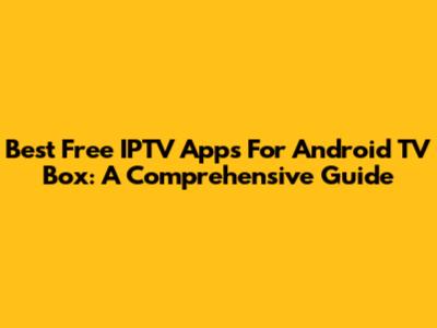 Best Free IPTV Apps For Android TV Box: A Comprehensive Guide