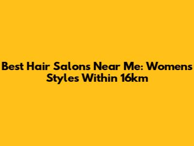 Best Hair Salons Near Me: Women's Styles Within 16km