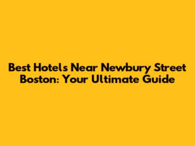 Best Hotels Near Newbury Street Boston: Your Ultimate Guide