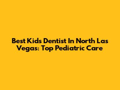 Best Kids Dentist In North Las Vegas: Top Pediatric Care