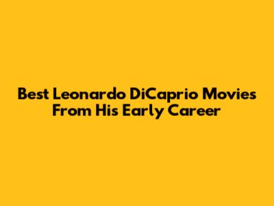 Best Leonardo DiCaprio Movies From His Early Career