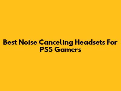 Best Noise Canceling Headsets For PS5 Gamers