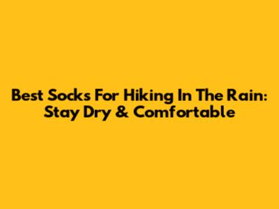 Best Socks For Hiking In The Rain: Stay Dry & Comfortable