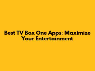 Best TV Box One Apps: Maximize Your Entertainment