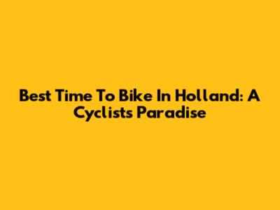Best Time To Bike In Holland: A Cyclist's Paradise