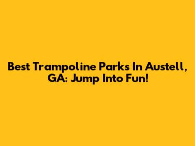 Best Trampoline Parks In Austell, GA: Jump Into Fun!