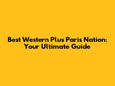 Best Western Plus Paris Nation: Your Ultimate Guide