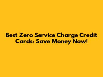 Best Zero Service Charge Credit Cards: Save Money Now!