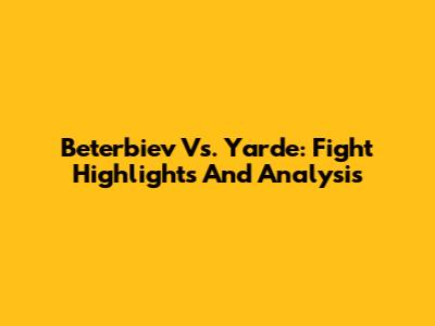 Beterbiev Vs. Yarde: Fight Highlights And Analysis