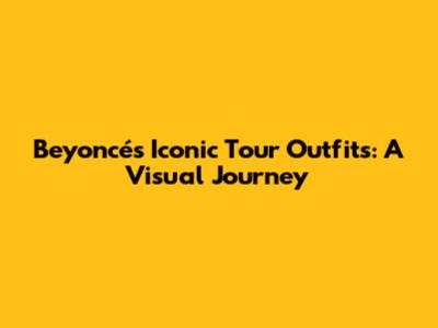 Beyoncé's Iconic Tour Outfits: A Visual Journey