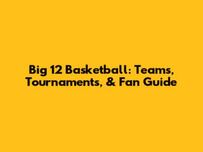 Big 12 Basketball: Teams, Tournaments, & Fan Guide
