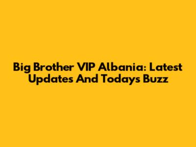 Big Brother VIP Albania: Latest Updates And Today's Buzz