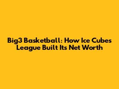 Big3 Basketball: How Ice Cube's League Built Its Net Worth