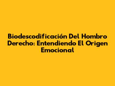 Biodescodificación Del Hombro Derecho: Entendiendo El Origen Emocional