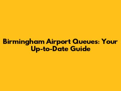 Birmingham Airport Queues: Your Up-to-Date Guide
