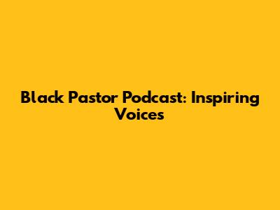 Black Pastor Podcast: Inspiring Voices