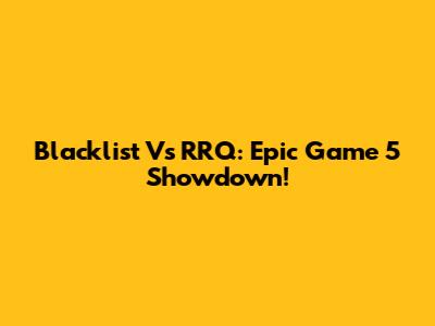Blacklist Vs RRQ: Epic Game 5 Showdown!