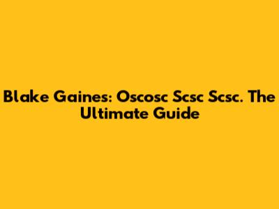 Blake Gaines: Oscosc Scsc Scsc. The Ultimate Guide