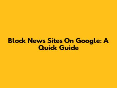 Block News Sites On Google: A Quick Guide