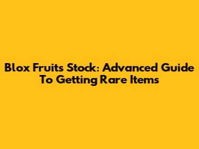 Blox Fruits Stock: Advanced Guide To Getting Rare Items