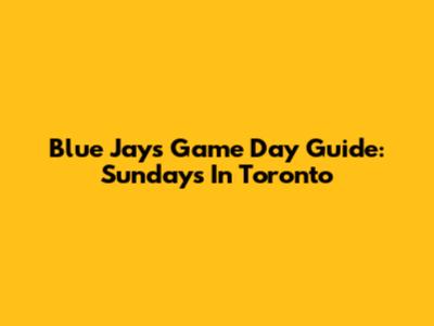 Blue Jays Game Day Guide: Sundays In Toronto