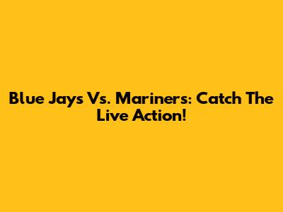 Blue Jays Vs. Mariners: Catch The Live Action!