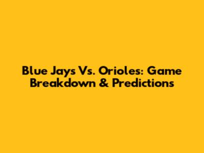 Blue Jays Vs. Orioles: Game Breakdown & Predictions